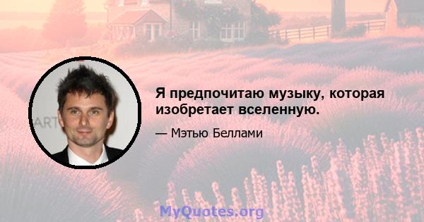 Я предпочитаю музыку, которая изобретает вселенную.