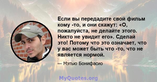 Если вы передадите свой фильм кому -то, и они скажут: «О, пожалуйста, не делайте этого. Никто не увидит его». Сделай это! Потому что это означает, что у вас может быть что -то, что не является нормой.