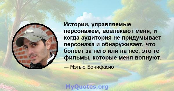 Истории, управляемые персонажем, вовлекают меня, и когда аудитория не придумывает персонажа и обнаруживает, что болеет за него или на нее, это те фильмы, которые меня волнуют.