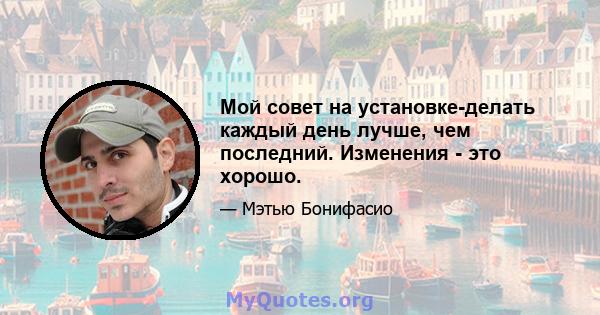 Мой совет на установке-делать каждый день лучше, чем последний. Изменения - это хорошо.