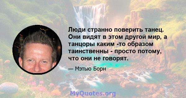 Люди странно поверить танец. Они видят в этом другой мир, а танцоры каким -то образом таинственны - просто потому, что они не говорят.