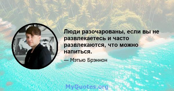 Люди разочарованы, если вы не развлекаетесь и часто развлекаются, что можно напиться.