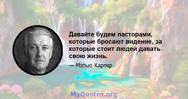 Давайте будем пасторами, которые бросают видение, за которые стоит людей давать свою жизнь.