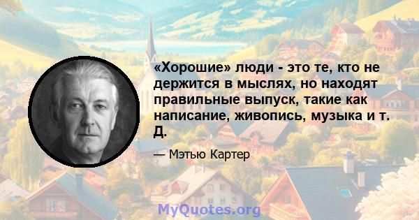 «Хорошие» люди - это те, кто не держится в мыслях, но находят правильные выпуск, такие как написание, живопись, музыка и т. Д.