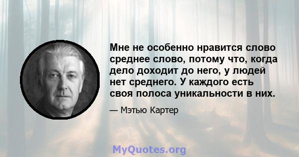 Мне не особенно нравится слово среднее слово, потому что, когда дело доходит до него, у людей нет среднего. У каждого есть своя полоса уникальности в них.