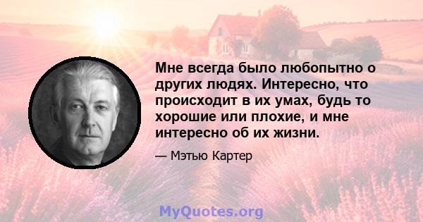 Мне всегда было любопытно о других людях. Интересно, что происходит в их умах, будь то хорошие или плохие, и мне интересно об их жизни.