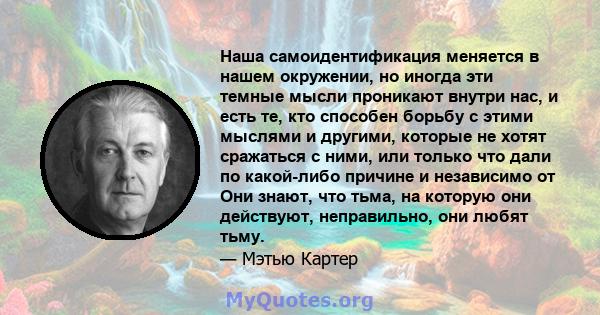 Наша самоидентификация меняется в нашем окружении, но иногда эти темные мысли проникают внутри нас, и есть те, кто способен борьбу с этими мыслями и другими, которые не хотят сражаться с ними, или только что дали по