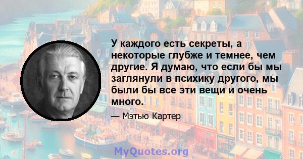 У каждого есть секреты, а некоторые глубже и темнее, чем другие. Я думаю, что если бы мы заглянули в психику другого, мы были бы все эти вещи и очень много.