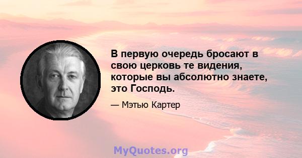 В первую очередь бросают в свою церковь те видения, которые вы абсолютно знаете, это Господь.