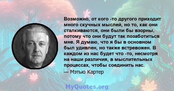 Возможно, от кого -то другого приходит много скучных мыслей, но то, как они сталкиваются, они были бы взорны, потому что они будут так позаботиться мне. Я думаю, что я бы в основном был удивлен, но также встревожен. В