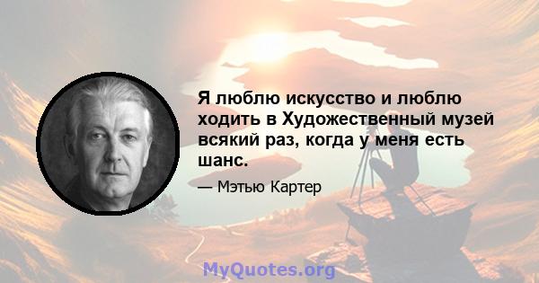 Я люблю искусство и люблю ходить в Художественный музей всякий раз, когда у меня есть шанс.