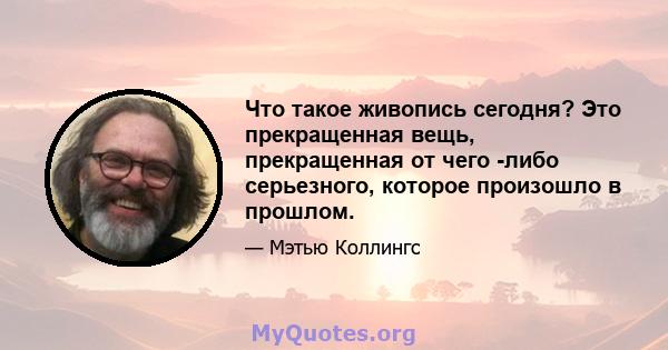 Что такое живопись сегодня? Это прекращенная вещь, прекращенная от чего -либо серьезного, которое произошло в прошлом.