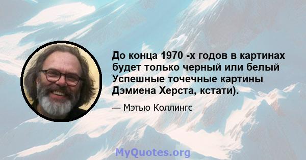 До конца 1970 -х годов в картинах будет только черный или белый Успешные точечные картины Дэмиена Херста, кстати).