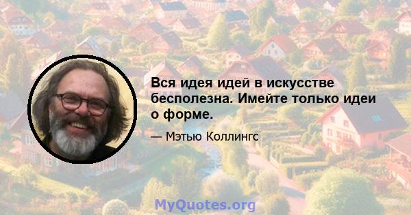 Вся идея идей в искусстве бесполезна. Имейте только идеи о форме.