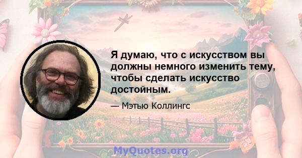 Я думаю, что с искусством вы должны немного изменить тему, чтобы сделать искусство достойным.