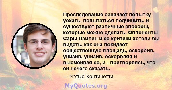 Преследование означает попытку уехать, попытаться подчинить, и существуют различные способы, которые можно сделать. Оппоненты Сары Пэйлин и ее критики хотели бы видеть, как она покидает общественную площадь, оскорбив,