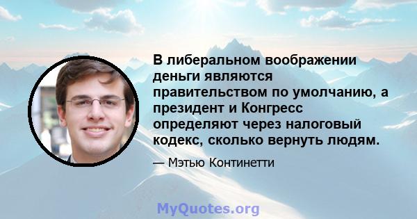 В либеральном воображении деньги являются правительством по умолчанию, а президент и Конгресс определяют через налоговый кодекс, сколько вернуть людям.