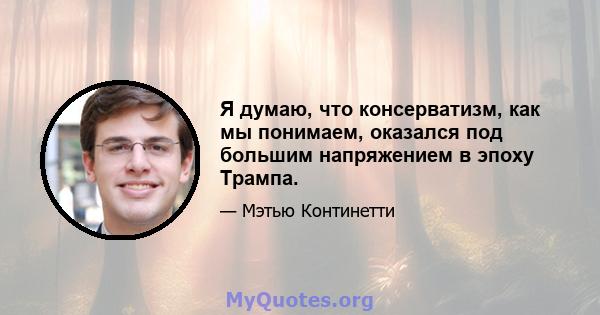 Я думаю, что консерватизм, как мы понимаем, оказался под большим напряжением в эпоху Трампа.