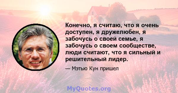 Конечно, я считаю, что я очень доступен, я дружелюбен, я забочусь о своей семье, я забочусь о своем сообществе, люди считают, что я сильный и решительный лидер.