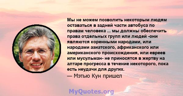 Мы не можем позволить некоторым людям оставаться в задней части автобуса по правам человека ... мы должны обеспечить права отдельных групп или людей -они являются коренными народами, или народами азиатского,