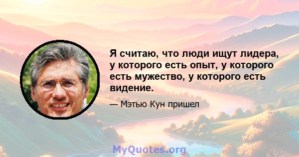 Я считаю, что люди ищут лидера, у которого есть опыт, у которого есть мужество, у которого есть видение.