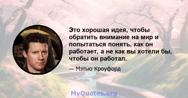 Это хорошая идея, чтобы обратить внимание на мир и попытаться понять, как он работает, а не как вы хотели бы, чтобы он работал.