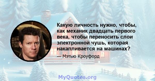 Какую личность нужно, чтобы, как механик двадцать первого века, чтобы переносить слои электронной чушь, которая накапливается на машинах?