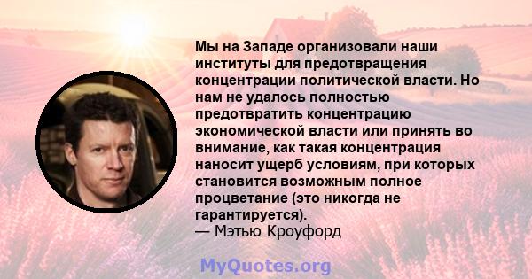 Мы на Западе организовали наши институты для предотвращения концентрации политической власти. Но нам не удалось полностью предотвратить концентрацию экономической власти или принять во внимание, как такая концентрация