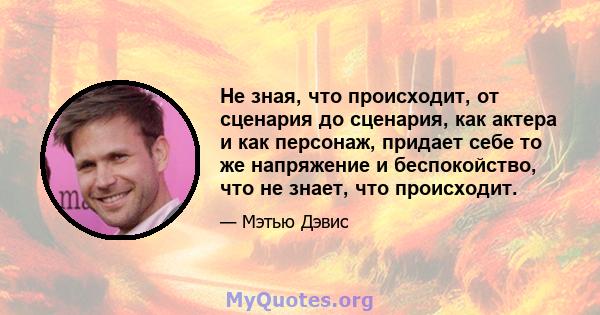 Не зная, что происходит, от сценария до сценария, как актера и как персонаж, придает себе то же напряжение и беспокойство, что не знает, что происходит.