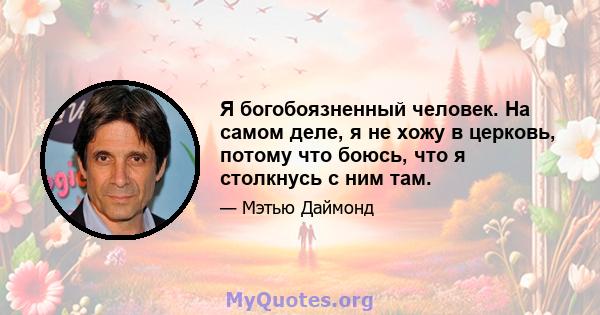 Я богобоязненный человек. На самом деле, я не хожу в церковь, потому что боюсь, что я столкнусь с ним там.