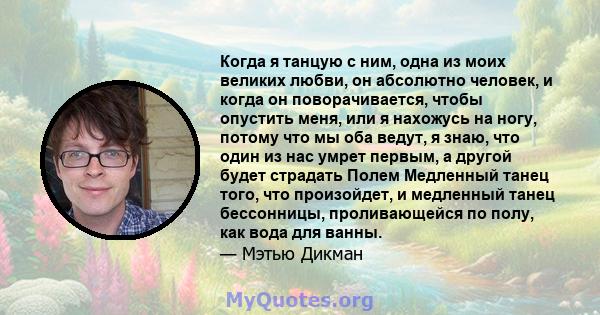 Когда я танцую с ним, одна из моих великих любви, он абсолютно человек, и когда он поворачивается, чтобы опустить меня, или я нахожусь на ногу, потому что мы оба ведут, я знаю, что один из нас умрет первым, а другой