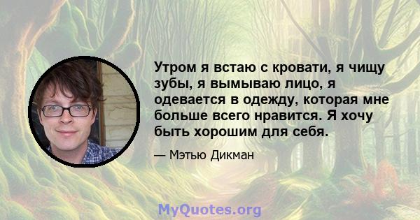 Утром я встаю с кровати, я чищу зубы, я вымываю лицо, я одевается в одежду, которая мне больше всего нравится. Я хочу быть хорошим для себя.