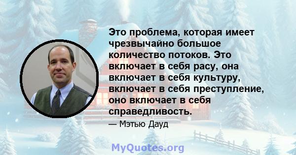 Это проблема, которая имеет чрезвычайно большое количество потоков. Это включает в себя расу, она включает в себя культуру, включает в себя преступление, оно включает в себя справедливость.