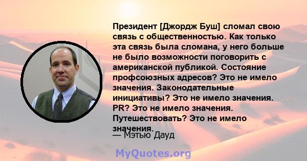 Президент [Джордж Буш] сломал свою связь с общественностью. Как только эта связь была сломана, у него больше не было возможности поговорить с американской публикой. Состояние профсоюзных адресов? Это не имело значения.