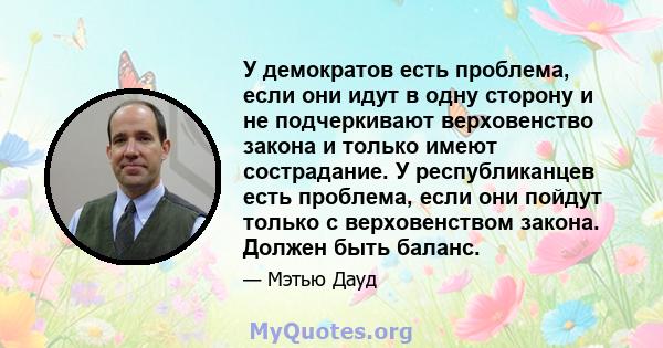 У демократов есть проблема, если они идут в одну сторону и не подчеркивают верховенство закона и только имеют сострадание. У республиканцев есть проблема, если они пойдут только с верховенством закона. Должен быть