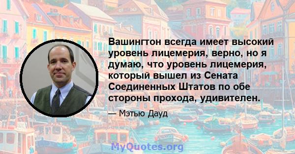 Вашингтон всегда имеет высокий уровень лицемерия, верно, но я думаю, что уровень лицемерия, который вышел из Сената Соединенных Штатов по обе стороны прохода, удивителен.