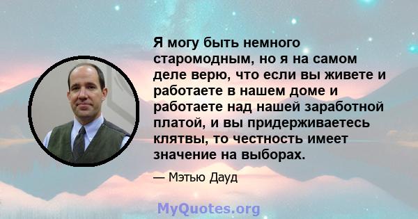 Я могу быть немного старомодным, но я на самом деле верю, что если вы живете и работаете в нашем доме и работаете над нашей заработной платой, и вы придерживаетесь клятвы, то честность имеет значение на выборах.