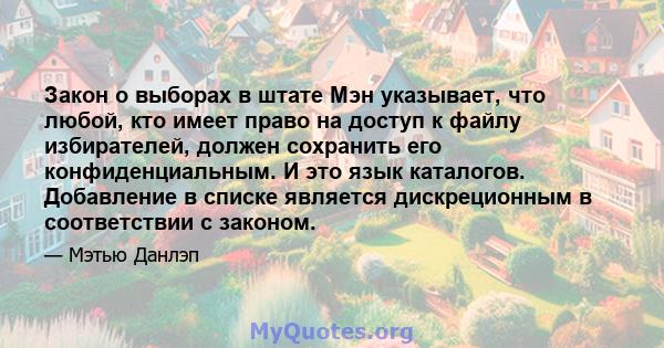 Закон о выборах в штате Мэн указывает, что любой, кто имеет право на доступ к файлу избирателей, должен сохранить его конфиденциальным. И это язык каталогов. Добавление в списке является дискреционным в соответствии с