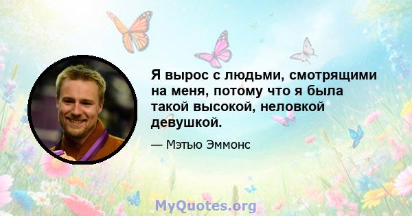 Я вырос с людьми, смотрящими на меня, потому что я была такой высокой, неловкой девушкой.