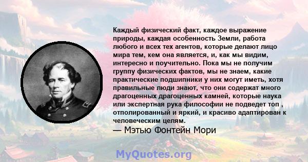 Каждый физический факт, каждое выражение природы, каждая особенность Земли, работа любого и всех тех агентов, которые делают лицо мира тем, кем она является, и, как мы видим, интересно и поучительно. Пока мы не получим