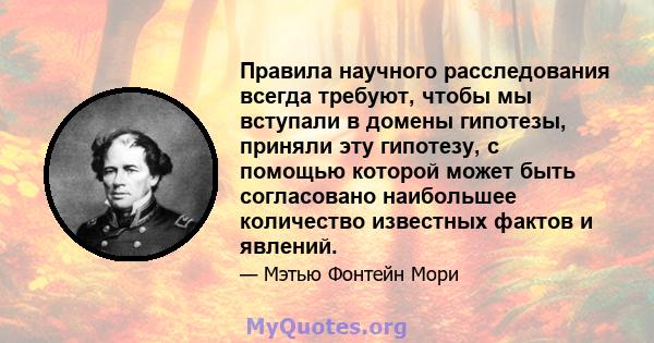 Правила научного расследования всегда требуют, чтобы мы вступали в домены гипотезы, приняли эту гипотезу, с помощью которой может быть согласовано наибольшее количество известных фактов и явлений.