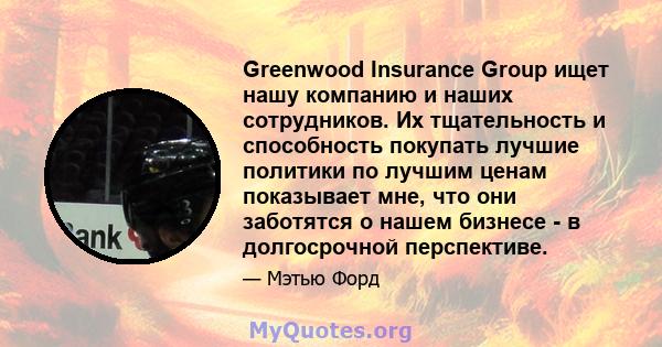 Greenwood Insurance Group ищет нашу компанию и наших сотрудников. Их тщательность и способность покупать лучшие политики по лучшим ценам показывает мне, что они заботятся о нашем бизнесе - в долгосрочной перспективе.