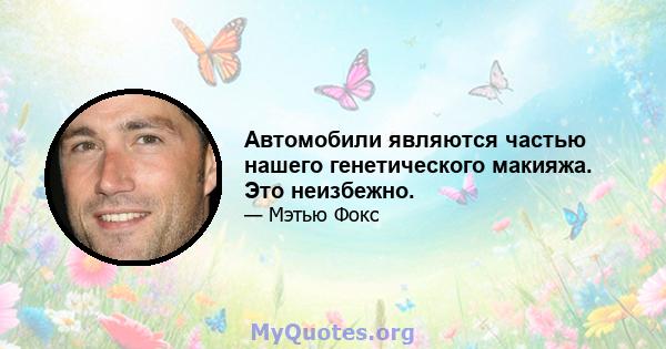 Автомобили являются частью нашего генетического макияжа. Это неизбежно.