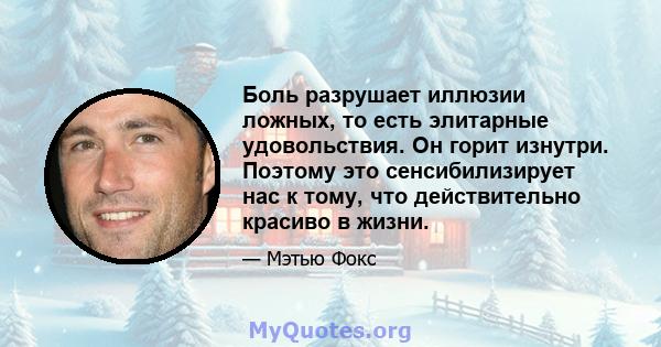 Боль разрушает иллюзии ложных, то есть элитарные удовольствия. Он горит изнутри. Поэтому это сенсибилизирует нас к тому, что действительно красиво в жизни.