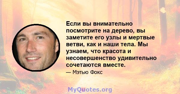 Если вы внимательно посмотрите на дерево, вы заметите его узлы и мертвые ветви, как и наши тела. Мы узнаем, что красота и несовершенство удивительно сочетаются вместе.