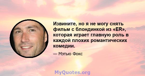 Извините, но я не могу снять фильм с блондинкой из «ER», которая играет главную роль в каждой плохих романтических комедии.