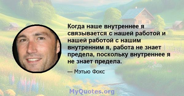 Когда наше внутреннее я связывается с нашей работой и нашей работой с нашим внутренним я, работа не знает предела, поскольку внутреннее я не знает предела.