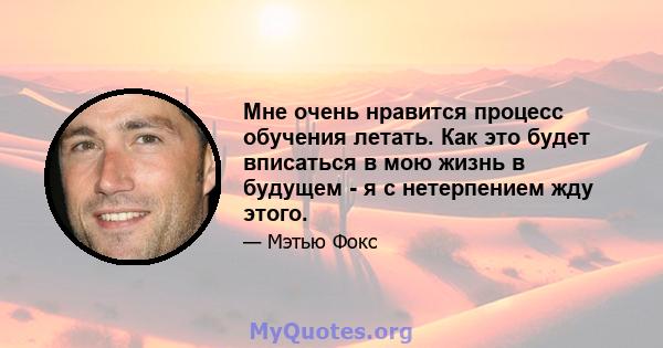 Мне очень нравится процесс обучения летать. Как это будет вписаться в мою жизнь в будущем - я с нетерпением жду этого.