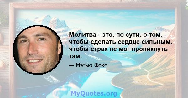 Молитва - это, по сути, о том, чтобы сделать сердце сильным, чтобы страх не мог проникнуть там.