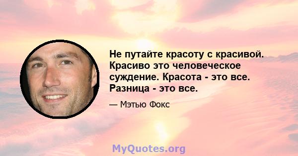 Не путайте красоту с красивой. Красиво это человеческое суждение. Красота - это все. Разница - это все.